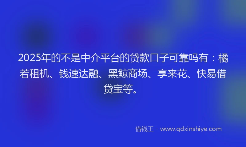 2025年的不是中介平台的贷款口子可靠吗有：橘若租机、钱速达融、黑鲸商场、享来花、快易借贷宝等。