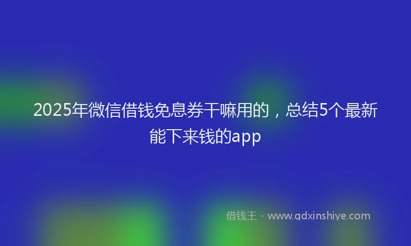 2025年微信借钱免息券干嘛用的，总结5个最新能下来钱的app