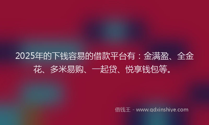 2025年的下钱容易的借款平台有：金满盈、全金花、多米易购、一起贷、悦享钱包等。