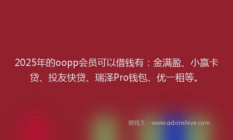 2025年的oopp会员可以借钱有：金满盈、小赢卡贷、投友快贷、瑞泽Pro钱包、优一租等。