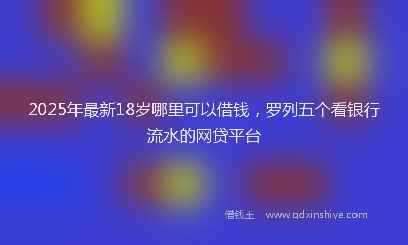 2025年最新18岁哪里可以借钱，罗列五个看银行流水的网贷平台