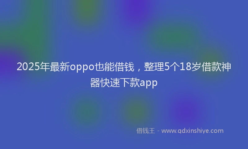 2025年最新oppo也能借钱，整理5个18岁借款神器快速下款app