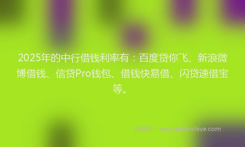 2025年的中行借钱利率有：百度贷你飞、新浪微博借钱、信贷Pro钱包、借钱快易借、闪贷速借宝等。