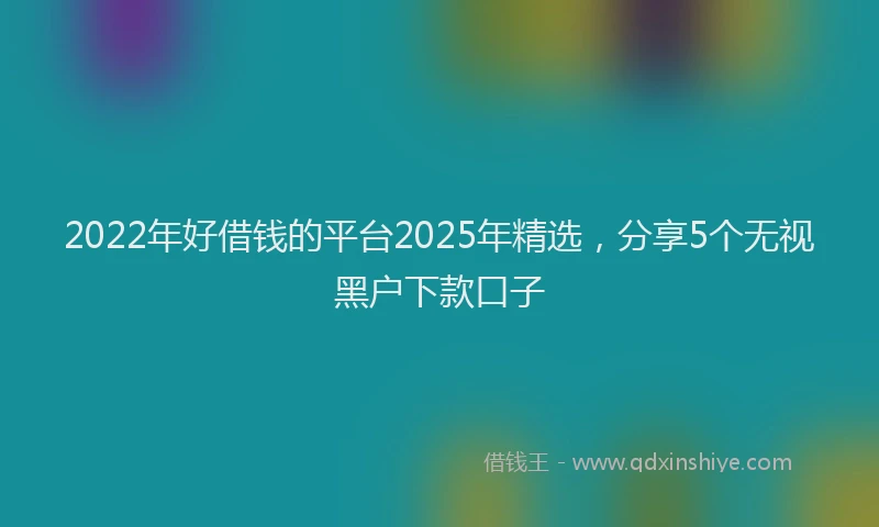 2022年好借钱的平台2025年精选，分享5个无视黑户下款口子