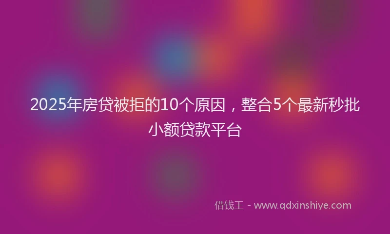 2025年房贷被拒的10个原因，整合5个最新秒批小额贷款平台