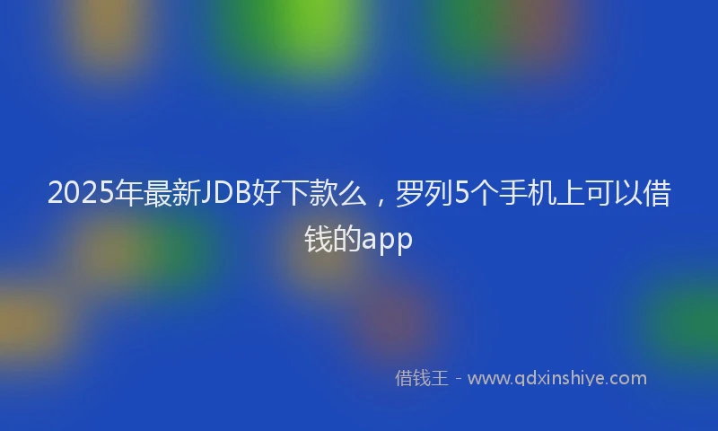 2025年最新JDB好下款么，罗列5个手机上可以借钱的app