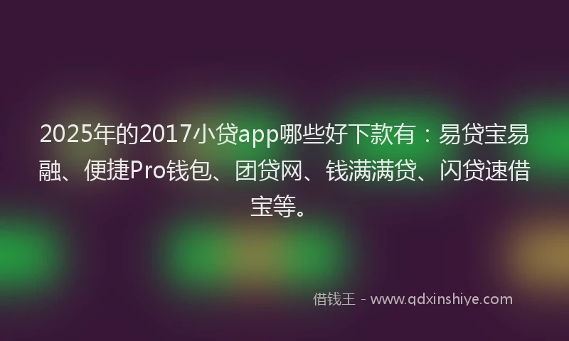 2025年的2017小贷app哪些好下款有：易贷宝易融、便捷Pro钱包、团贷网、钱满满贷、闪贷速借宝等。