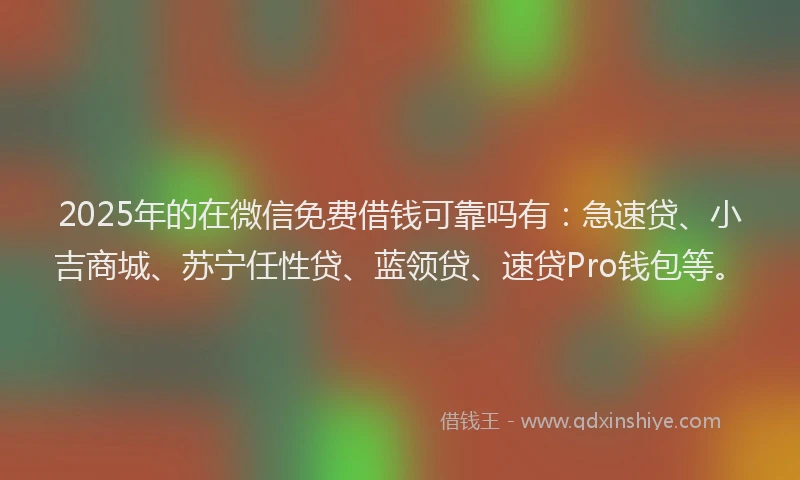 2025年的在微信免费借钱可靠吗有：急速贷、小吉商城、苏宁任性贷、蓝领贷、速贷Pro钱包等。