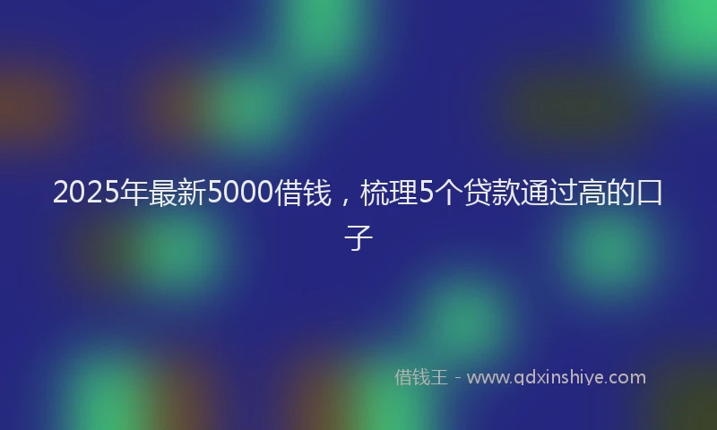 2025年最新5000借钱，梳理5个贷款通过高的口子