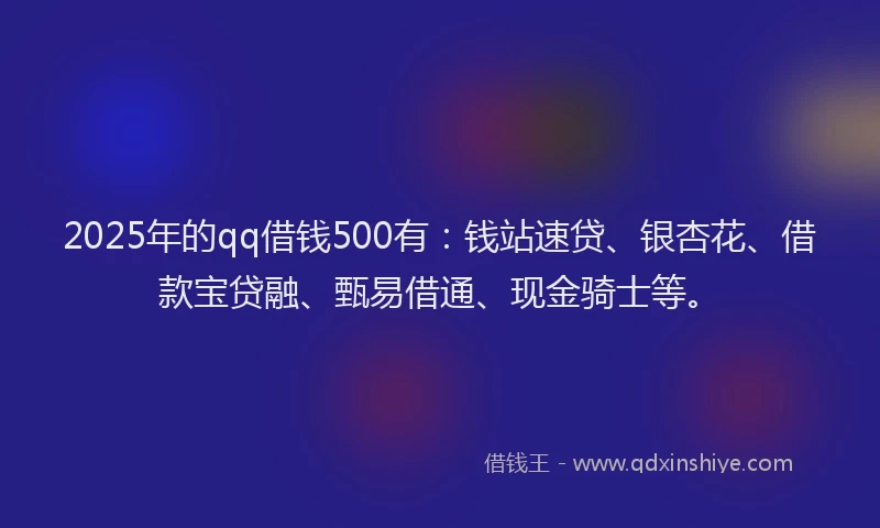 2025年的qq借钱500有：钱站速贷、银杏花、借款宝贷融、甄易借通、现金骑士等。