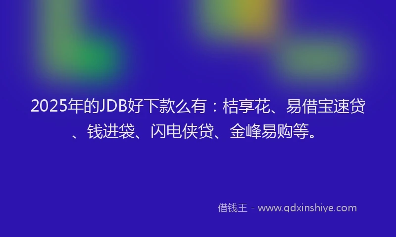 2025年的JDB好下款么有：桔享花、易借宝速贷、钱进袋、闪电侠贷、金峰易购等。