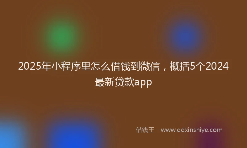 2025年小程序里怎么借钱到微信，概括5个2024最新贷款app