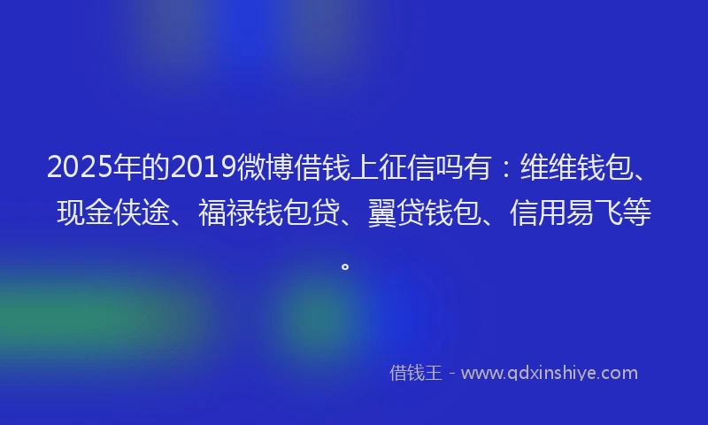 2025年的2019微博借钱上征信吗有：维维钱包、现金侠途、福禄钱包贷、翼贷钱包、信用易飞等。