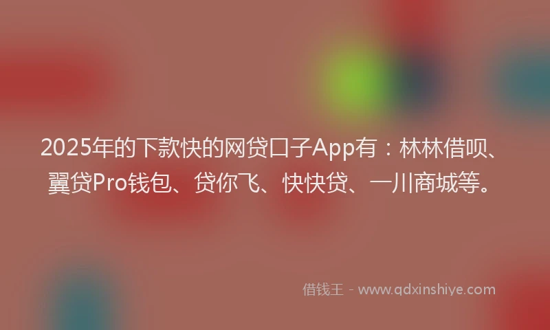 2025年的下款快的网贷口子App有：林林借呗、翼贷Pro钱包、贷你飞、快快贷、一川商城等。