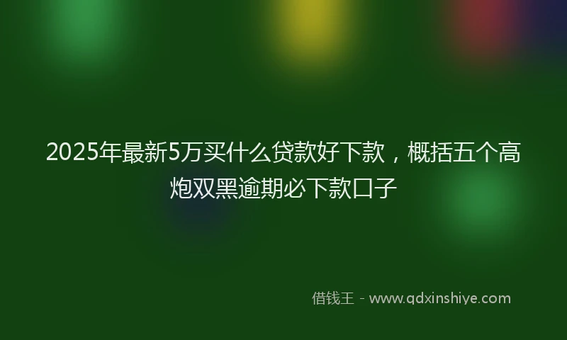 2025年最新5万买什么贷款好下款，概括五个高炮双黑逾期必下款口子