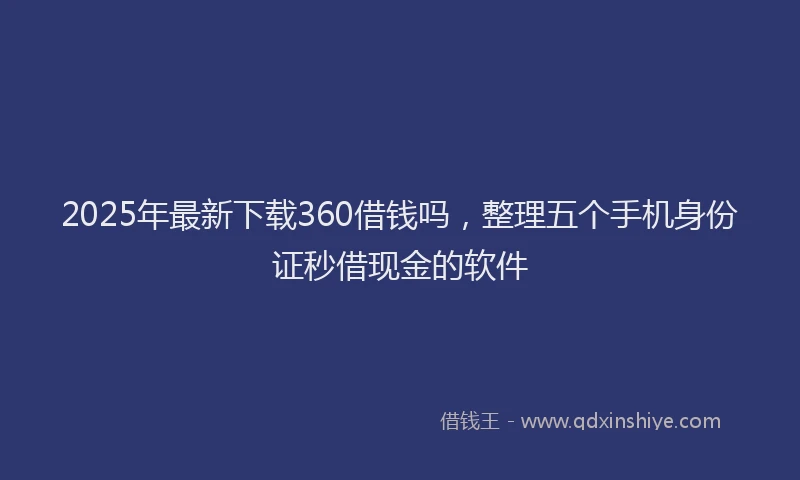 2025年最新下载360借钱吗，整理五个手机身份证秒借现金的软件