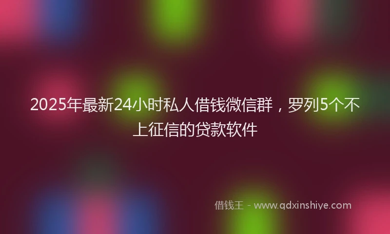 2025年最新24小时私人借钱微信群，罗列5个不上征信的贷款软件
