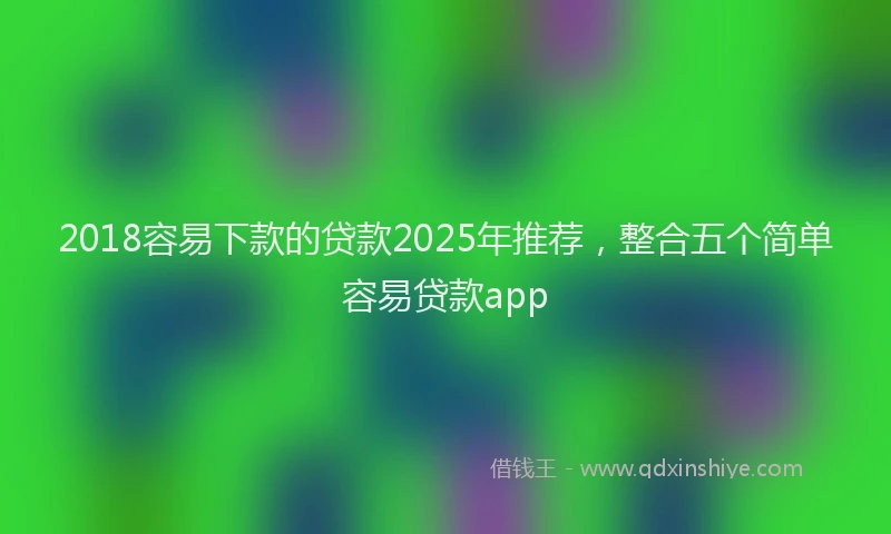 2018容易下款的贷款2025年推荐，整合五个简单容易贷款app