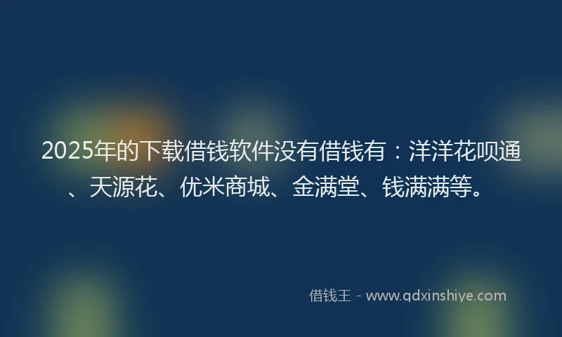 2025年的下载借钱软件没有借钱有：洋洋花呗通、天源花、优米商城、金满堂、钱满满等。