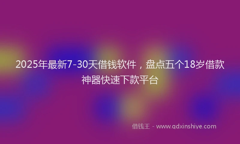 2025年最新7-30天借钱软件，盘点五个18岁借款神器快速下款平台
