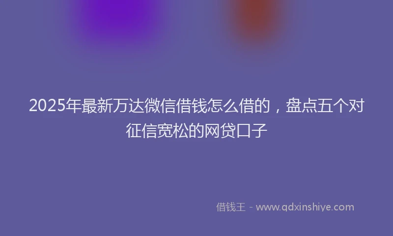 2025年最新万达微信借钱怎么借的，盘点五个对征信宽松的网贷口子