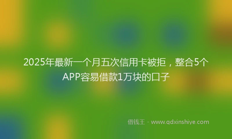 2025年最新一个月五次信用卡被拒，整合5个APP容易借款1万块的口子