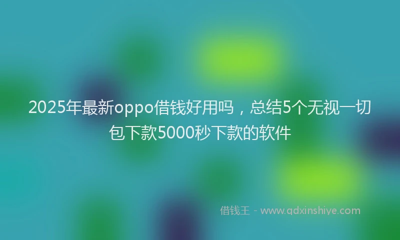 2025年最新oppo借钱好用吗，总结5个无视一切包下款5000秒下款的软件