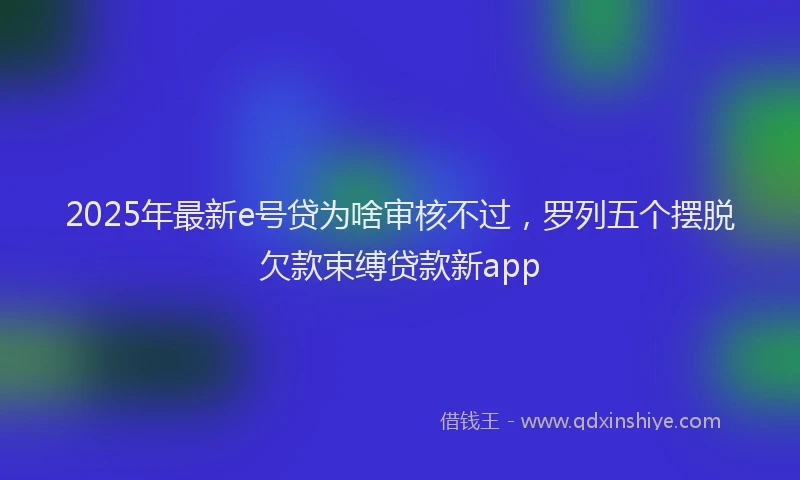 2025年最新e号贷为啥审核不过，罗列五个摆脱欠款束缚贷款新app