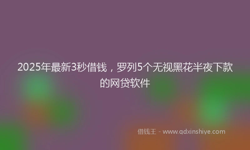 2025年最新3秒借钱，罗列5个无视黑花半夜下款的网贷软件