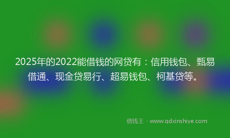 2025年的2022能借钱的网贷有：信用钱包、甄易借通、现金贷易行、超易钱包、柯基贷等。