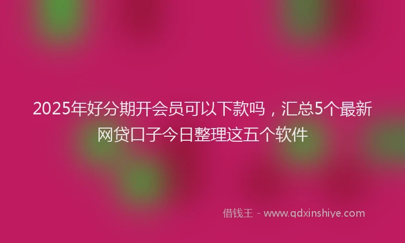 2025年好分期开会员可以下款吗，汇总5个最新网贷口子今日整理这五个软件