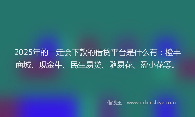 2025年的一定会下款的借贷平台是什么有：橙丰商城、现金牛、民生易贷、随易花、盈小花等。