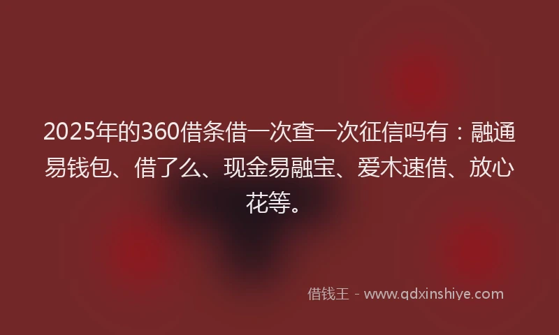 2025年的360借条借一次查一次征信吗有：融通易钱包、借了么、现金易融宝、爱木速借、放心花等。