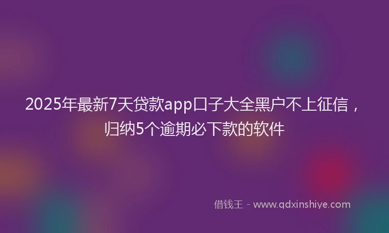 2025年最新7天贷款app口子大全黑户不上征信，归纳5个逾期必下款的软件
