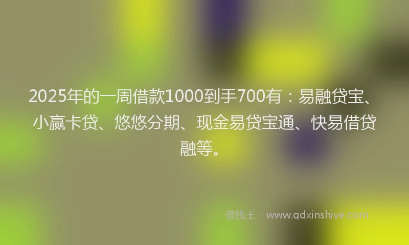2025年的一周借款1000到手700有：易融贷宝、小赢卡贷、悠悠分期、现金易贷宝通、快易借贷融等。
