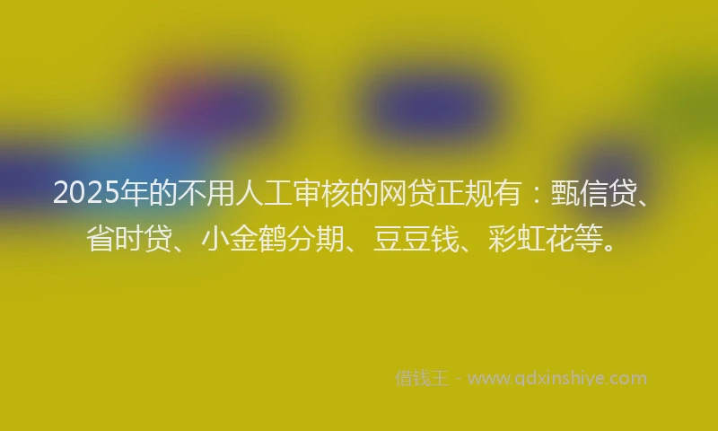 2025年的不用人工审核的网贷正规有：甄信贷、省时贷、小金鹤分期、豆豆钱、彩虹花等。