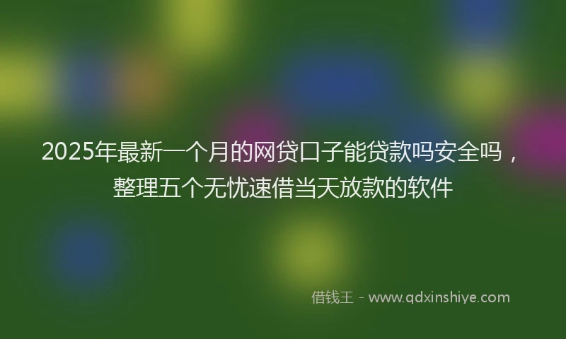 2025年最新一个月的网贷口子能贷款吗安全吗，整理五个无忧速借当天放款的软件
