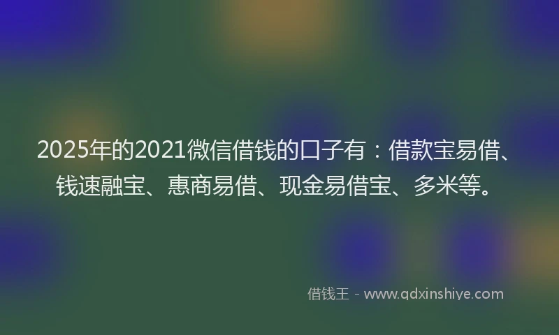 2025年的2021微信借钱的口子有：借款宝易借、钱速融宝、惠商易借、现金易借宝、多米等。