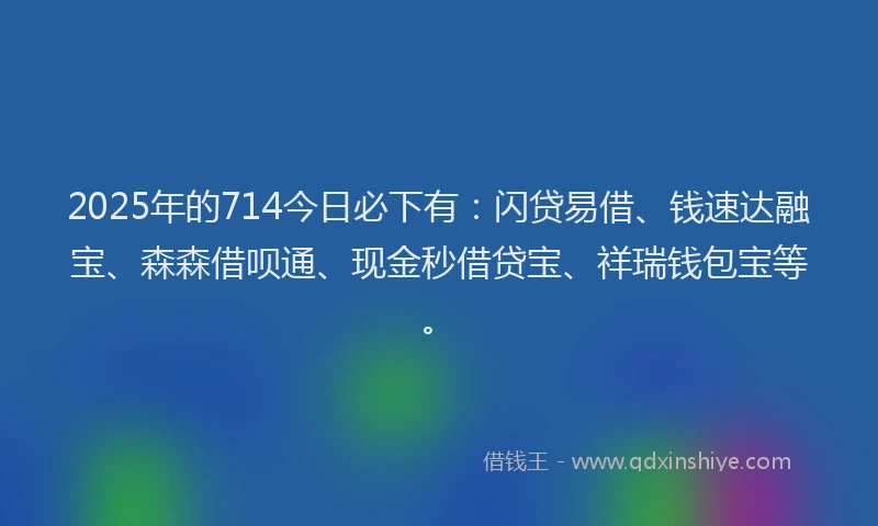 2025年的714今日必下有：闪贷易借、钱速达融宝、森森借呗通、现金秒借贷宝、祥瑞钱包宝等。
