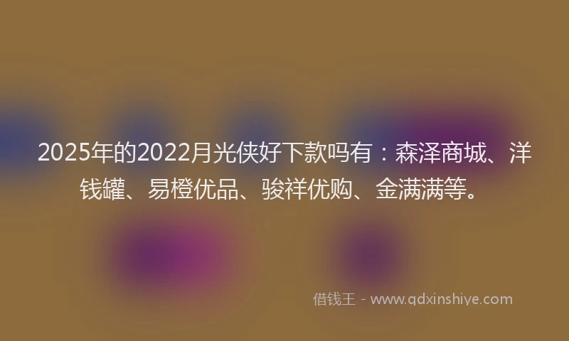 2025年的2022月光侠好下款吗有：森泽商城、洋钱罐、易橙优品、骏祥优购、金满满等。