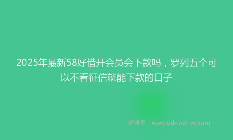 2025年最新58好借开会员会下款吗，罗列五个可以不看征信就能下款的口子