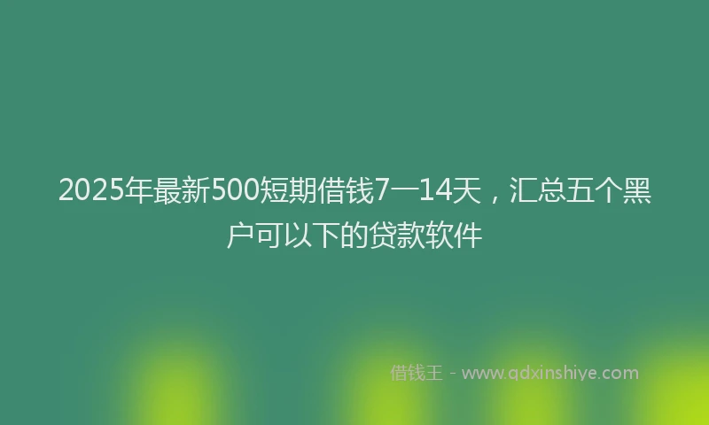 2025年最新500短期借钱7一14天，汇总五个黑户可以下的贷款软件