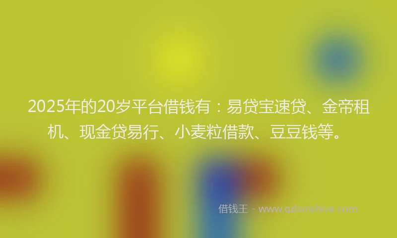 2025年的20岁平台借钱有：易贷宝速贷、金帝租机、现金贷易行、小麦粒借款、豆豆钱等。