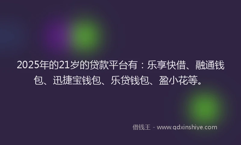 2025年的21岁的贷款平台有：乐享快借、融通钱包、迅捷宝钱包、乐贷钱包、盈小花等。