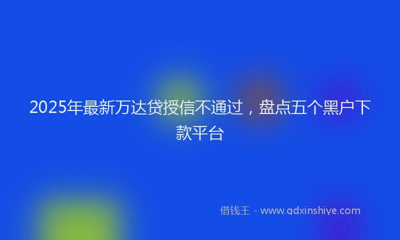 2025年最新万达贷授信不通过，盘点五个黑户下款平台