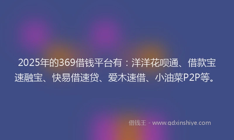2025年的369借钱平台有：洋洋花呗通、借款宝速融宝、快易借速贷、爱木速借、小油菜P2P等。