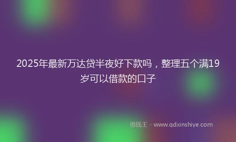 2025年最新万达贷半夜好下款吗，整理五个满19岁可以借款的口子