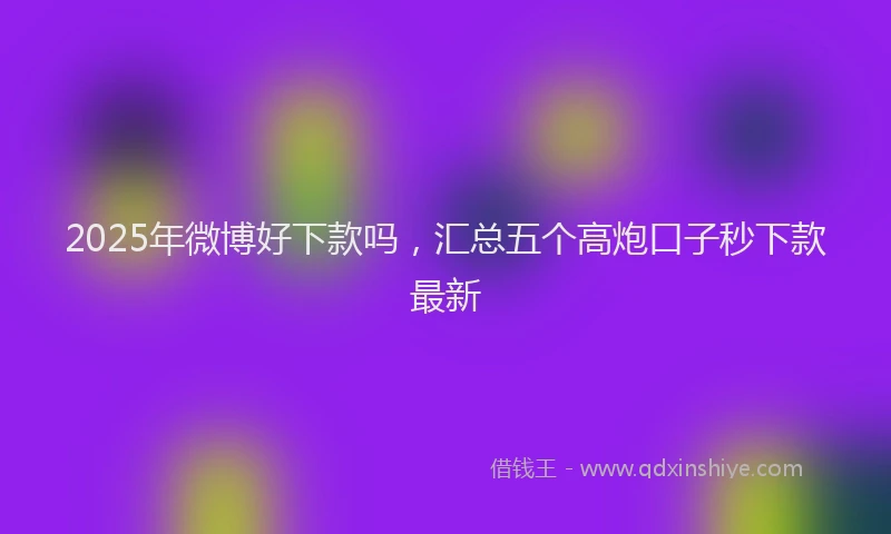 2025年微博好下款吗，汇总五个高炮口子秒下款最新