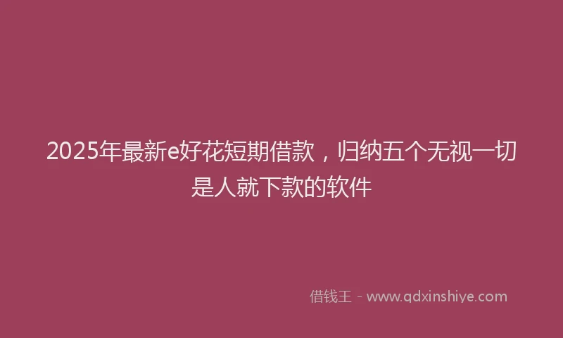 2025年最新e好花短期借款，归纳五个无视一切是人就下款的软件