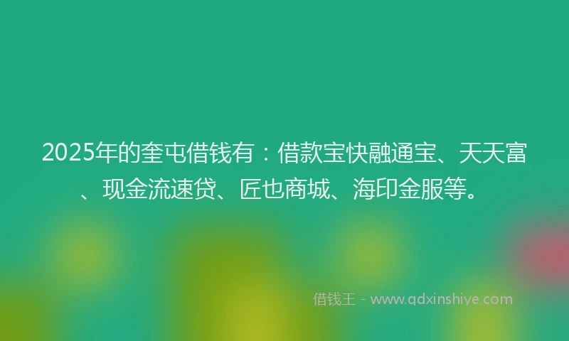 2025年的奎屯借钱有：借款宝快融通宝、天天富、现金流速贷、匠也商城、海印金服等。